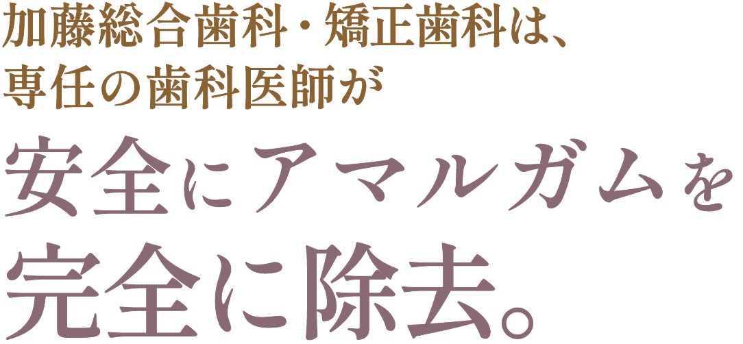 加藤総合歯科・矯正歯科は、専任の歯科医師が安全にアマルガムを完全に除去。