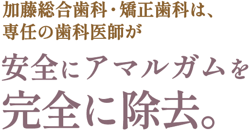 加藤総合歯科・矯正歯科は、専任の歯科医師が安全にアマルガムを完全に除去。