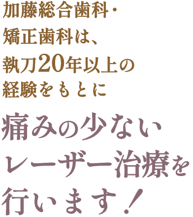 加藤総合歯科・矯正歯科は、執刀20年以上の経験をもとに痛みの少ないレーザー治療を行います！