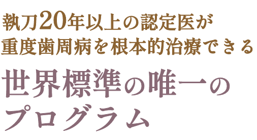 執刀20年以上の認定医が重度歯周病根本的改善できる世界標準の唯一のプログラム