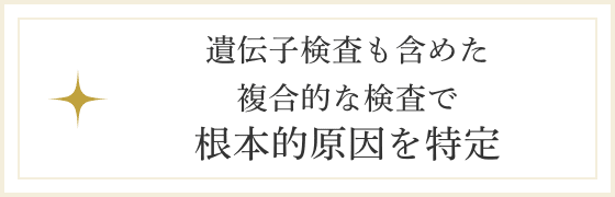 遺伝子検査も含めた複合的な検査で根本的原因を特定