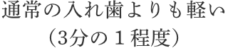 通常の入れ歯よりも軽い（3分の１程度）