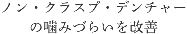 ノン・クラスプ・デンチャーの噛みづらいを改善