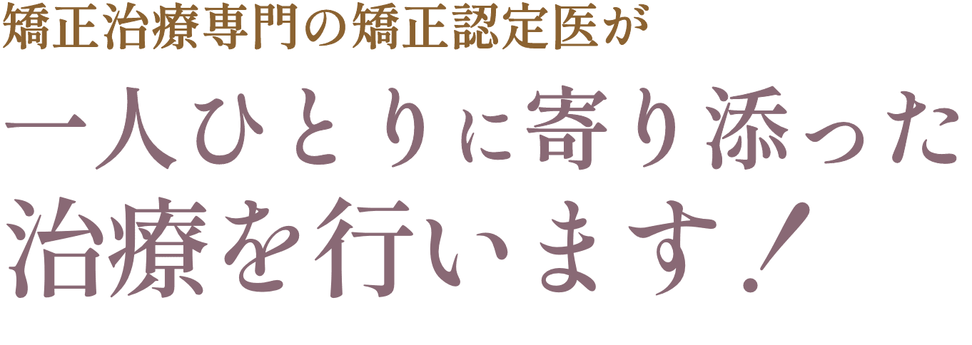 矯正治療専門の矯正認定医が一人ひとりに寄り添った治療を行います！