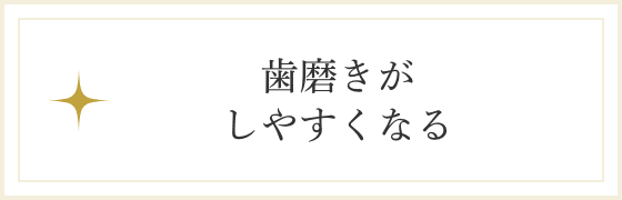 歯磨きがしやすくなる