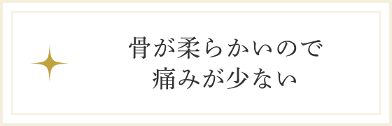 骨が柔らかいので痛みが少ない